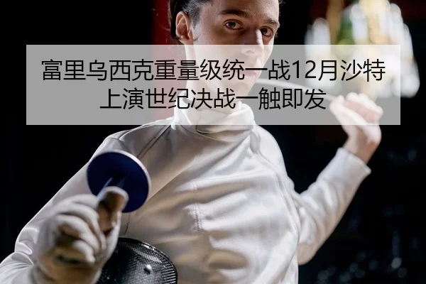 富里乌西克重量级统一战12月沙特上演世纪决战一触即发