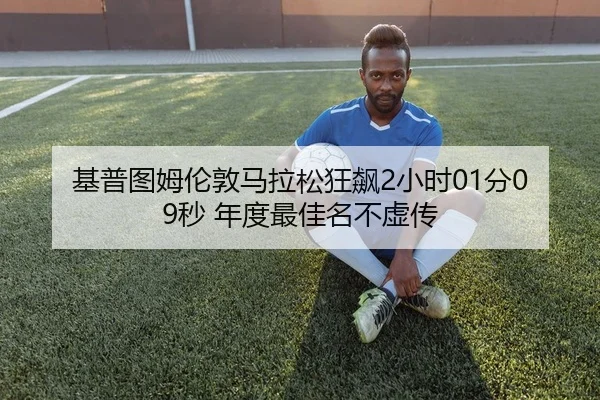 基普图姆伦敦马拉松狂飙2小时01分09秒 年度最佳名不虚传